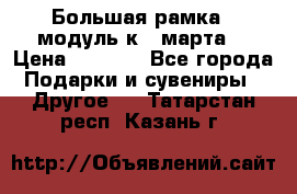 Большая рамка - модуль к 8 марта! › Цена ­ 1 700 - Все города Подарки и сувениры » Другое   . Татарстан респ.,Казань г.